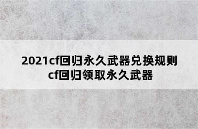 2021cf回归永久武器兑换规则 cf回归领取永久武器